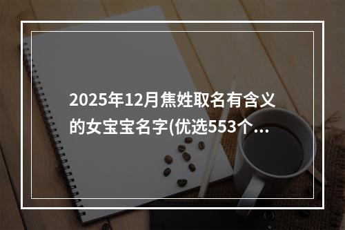 2025年12月焦姓取名有含义的女宝宝名字(优选553个)