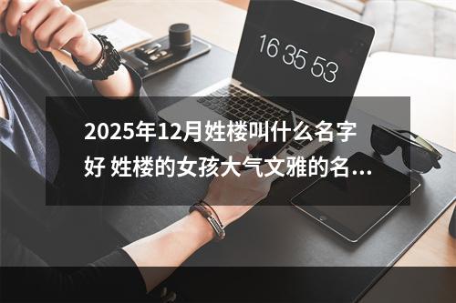 2025年12月姓楼叫什么名字好 姓楼的女孩大气文雅的名字