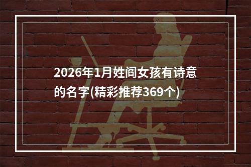 2026年1月姓阎女孩有诗意的名字(精彩推荐369个)
