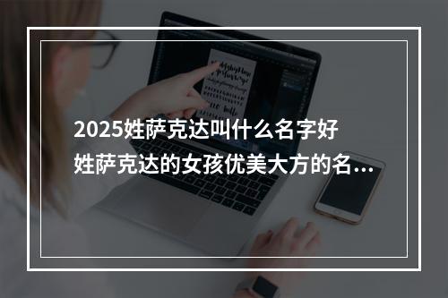 2025姓萨克达叫什么名字好 姓萨克达的女孩优美大方的名字