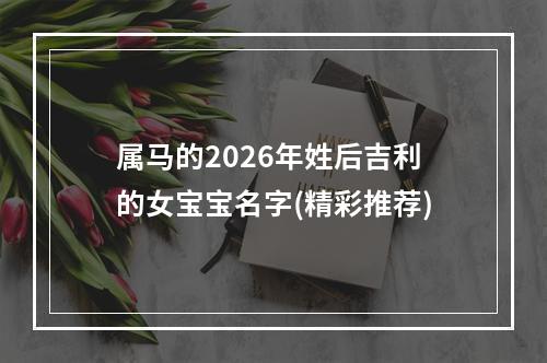 属马的2026年姓后吉利的女宝宝名字(精彩推荐)