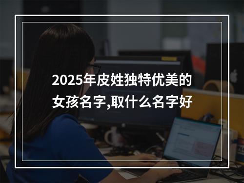 2025年皮姓独特优美的女孩名字,取什么名字好