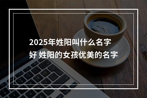 2025年姓阳叫什么名字好 姓阳的女孩优美的名字