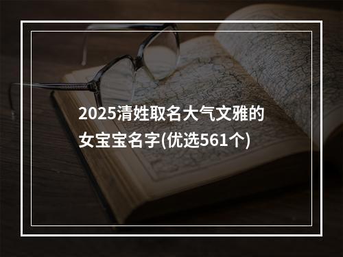 2025清姓取名大气文雅的女宝宝名字(优选561个)