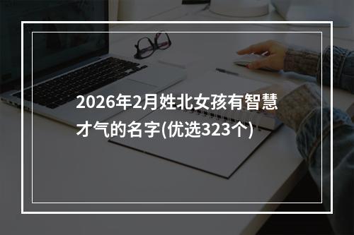 2026年2月姓北女孩有智慧才气的名字(优选323个)