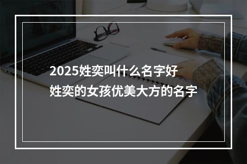 2025姓奕叫什么名字好 姓奕的女孩优美大方的名字
