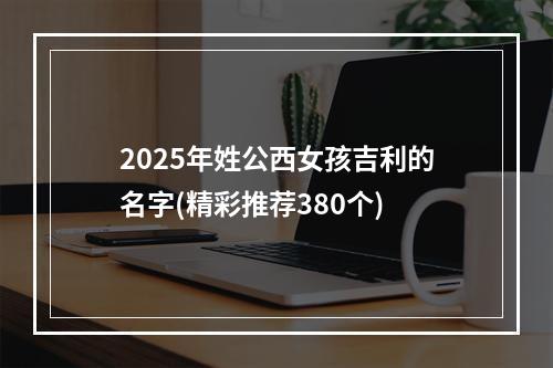 2025年姓公西女孩吉利的名字(精彩推荐380个)