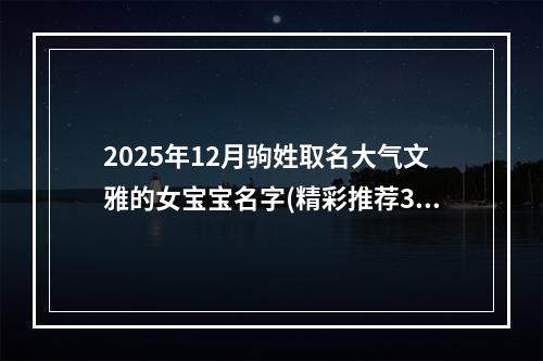 2025年12月驹姓取名大气文雅的女宝宝名字(精彩推荐383个)