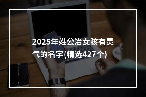 2025年姓公冶女孩有灵气的名字(精选427个)