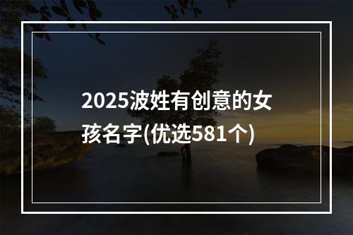 2025波姓有创意的女孩名字(优选581个)