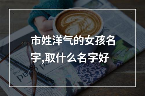 市姓洋气的女孩名字,取什么名字好
