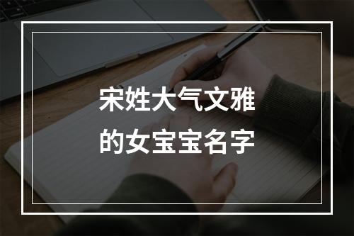 宋姓大气文雅的女宝宝名字
