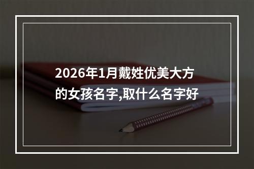 2026年1月戴姓优美大方的女孩名字,取什么名字好