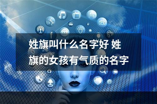姓旗叫什么名字好 姓旗的女孩有气质的名字