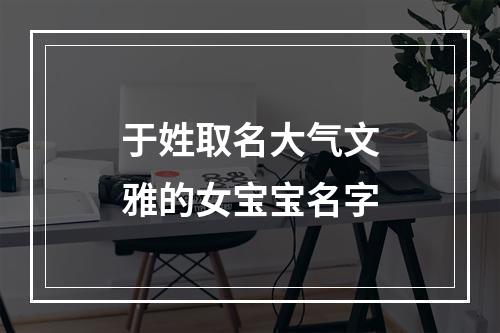 于姓取名大气文雅的女宝宝名字