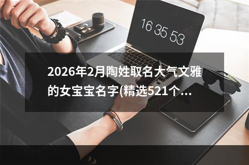 2026年2月陶姓取名大气文雅的女宝宝名字(精选521个)