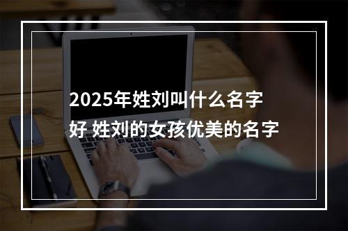 2025年姓刘叫什么名字好 姓刘的女孩优美的名字