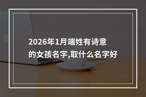 2026年1月端姓有诗意的女孩名字,取什么名字好