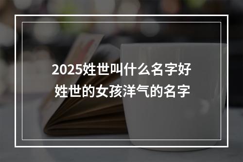 2025姓世叫什么名字好 姓世的女孩洋气的名字