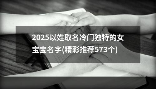 2025以姓取名冷门独特的女宝宝名字(精彩推荐573个)
