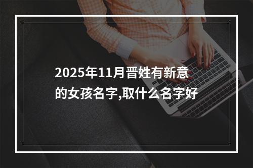 2025年11月晋姓有新意的女孩名字,取什么名字好