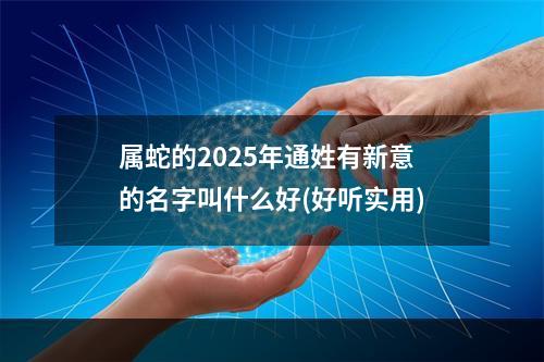 属蛇的2025年通姓有新意的名字叫什么好(好听实用)
