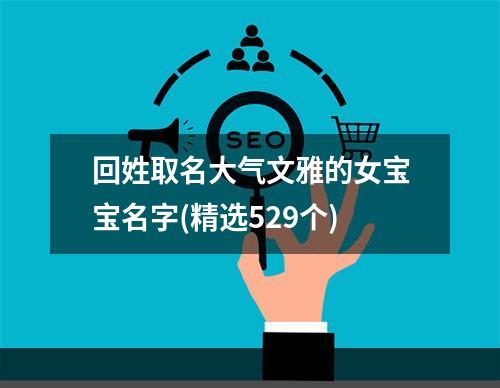 回姓取名大气文雅的女宝宝名字(精选529个)