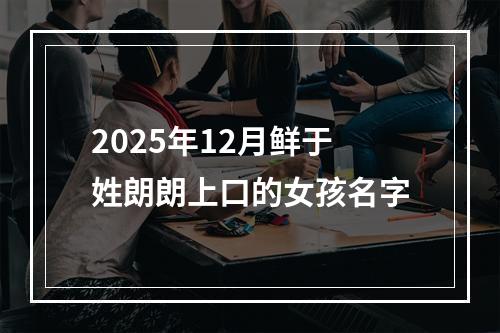 2025年12月鲜于姓朗朗上口的女孩名字