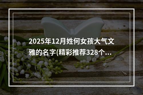 2025年12月姓何女孩大气文雅的名字(精彩推荐328个)