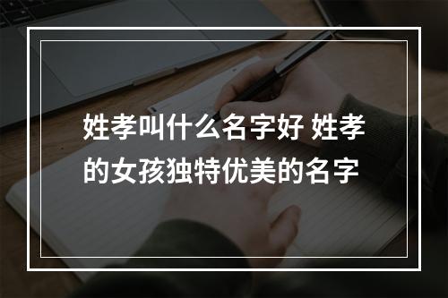 姓孝叫什么名字好 姓孝的女孩独特优美的名字