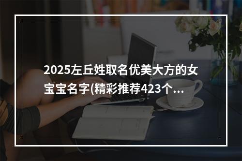 2025左丘姓取名优美大方的女宝宝名字(精彩推荐423个)