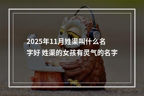 2025年11月姓渠叫什么名字好 姓渠的女孩有灵气的名字