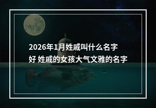 2026年1月姓戚叫什么名字好 姓戚的女孩大气文雅的名字