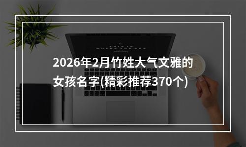 2026年2月竹姓大气文雅的女孩名字(精彩推荐370个)