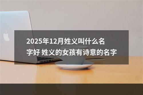 2025年12月姓义叫什么名字好 姓义的女孩有诗意的名字