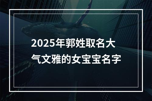 2025年郭姓取名大气文雅的女宝宝名字