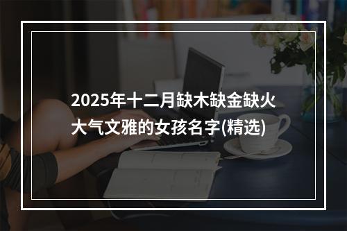 2025年十二月缺木缺金缺火大气文雅的女孩名字(精选)