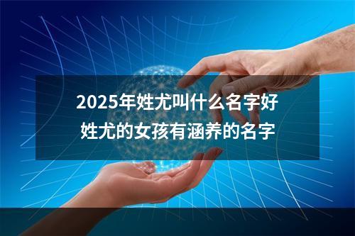 2025年姓尤叫什么名字好 姓尤的女孩有涵养的名字