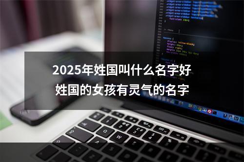 2025年姓国叫什么名字好 姓国的女孩有灵气的名字