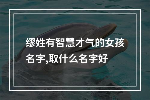 缪姓有智慧才气的女孩名字,取什么名字好