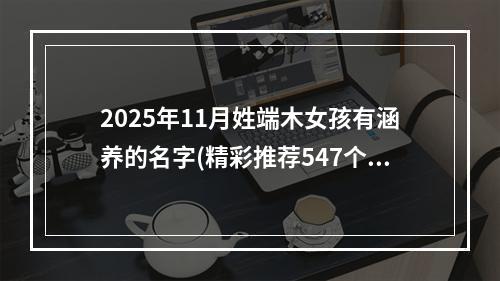 2025年11月姓端木女孩有涵养的名字(精彩推荐547个)