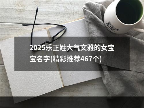 2025乐正姓大气文雅的女宝宝名字(精彩推荐467个)