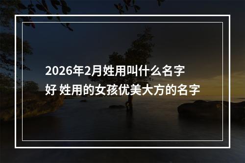 2026年2月姓用叫什么名字好 姓用的女孩优美大方的名字