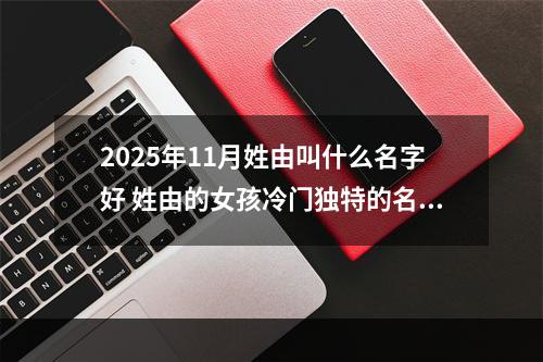 2025年11月姓由叫什么名字好 姓由的女孩冷门独特的名字