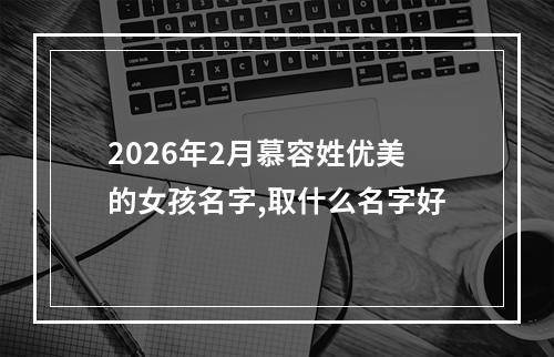 2026年2月慕容姓优美的女孩名字,取什么名字好