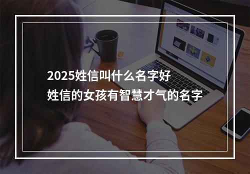 2025姓信叫什么名字好 姓信的女孩有智慧才气的名字