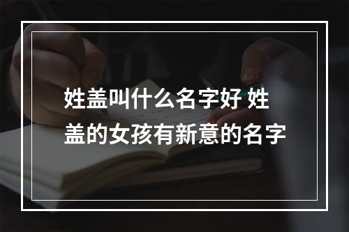 姓盖叫什么名字好 姓盖的女孩有新意的名字
