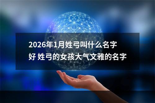 2026年1月姓弓叫什么名字好 姓弓的女孩大气文雅的名字