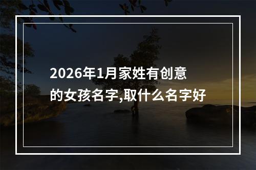 2026年1月家姓有创意的女孩名字,取什么名字好