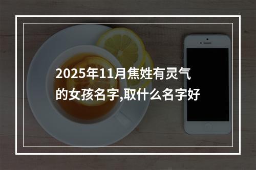 2025年11月焦姓有灵气的女孩名字,取什么名字好